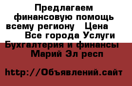 Предлагаем финансовую помощь всему региону › Цена ­ 1 111 - Все города Услуги » Бухгалтерия и финансы   . Марий Эл респ.